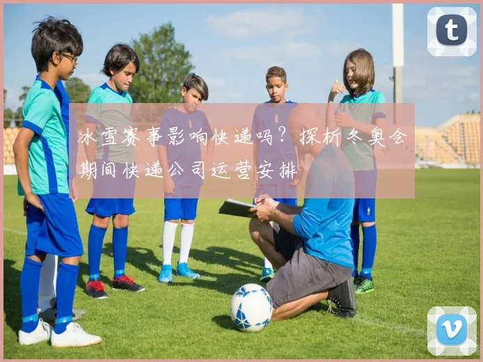 冰雪赛事影响快递吗?探析冬奥会期间快递公司运营安排