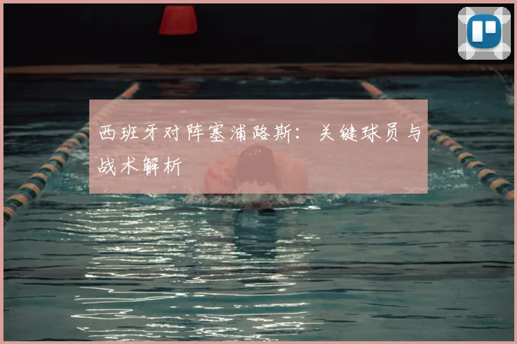 西班牙对阵塞浦路斯：关键球员与战术解析