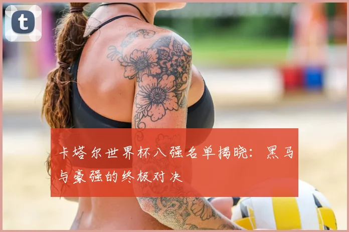 卡塔尔世界杯八强名单揭晓：黑马与豪强的终极对决