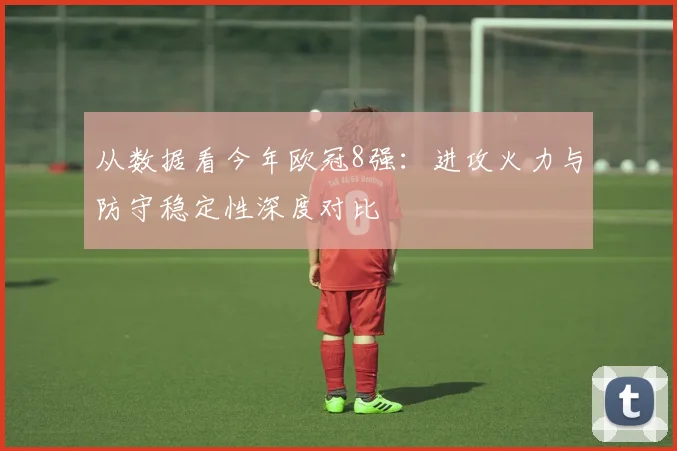从数据看今年欧冠8强：进攻火力与防守稳定性深度对比