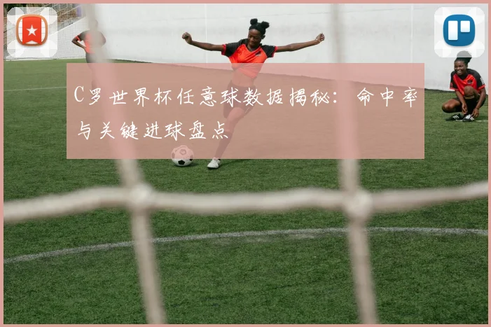 C罗世界杯任意球数据揭秘：命中率与关键进球盘点