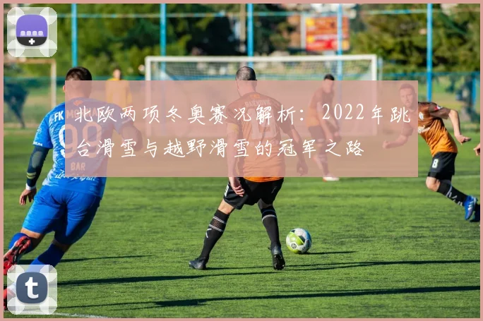 北欧两项冬奥赛况解析:2022年跳台滑雪与越野滑雪的冠军之路