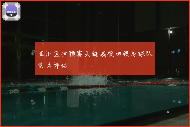 亚洲区世预赛关键战役回顾与球队实力评估