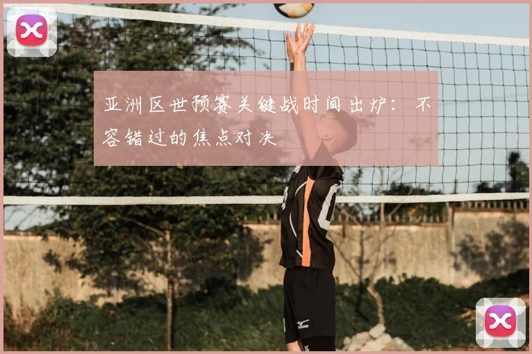 亚洲区世预赛关键战时间出炉：不容错过的焦点对决