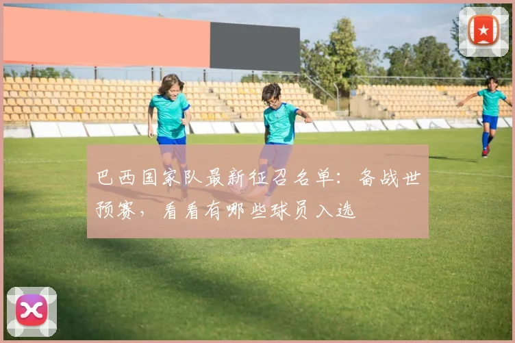 巴西国家队最新征召名单：备战世预赛，看看有哪些球员入选