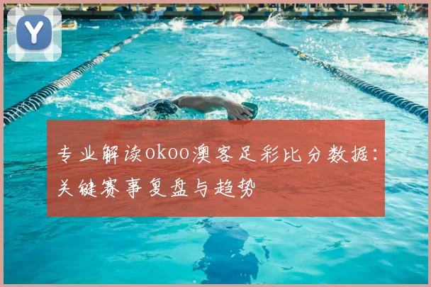 专业解读okoo澳客足彩比分数据:关键赛事复盘与趋势