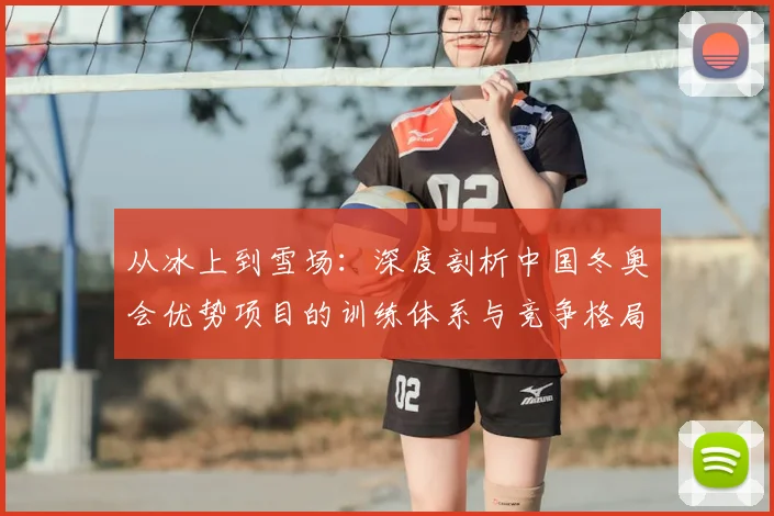 从冰上到雪场:深度剖析中国冬奥会优势项目的训练体系与竞争格局