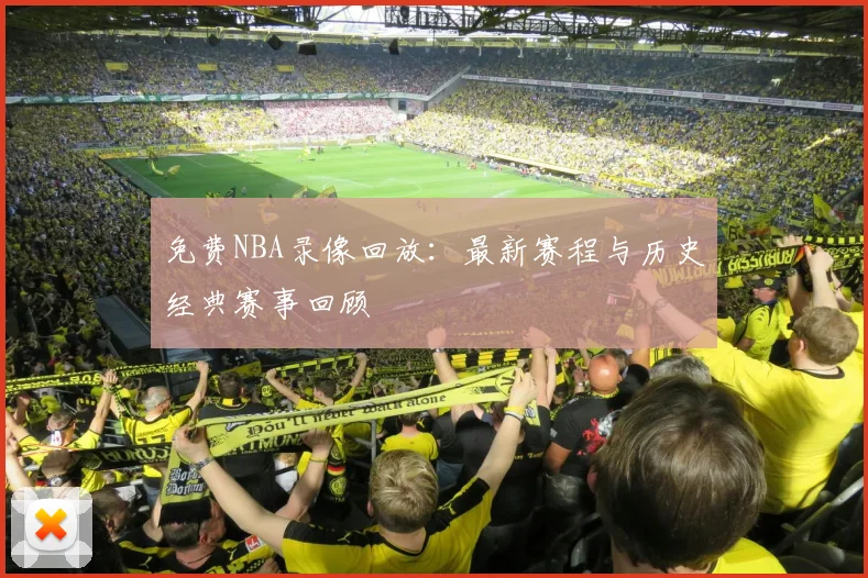 免费NBA录像回放:最新赛程与历史经典赛事回顾