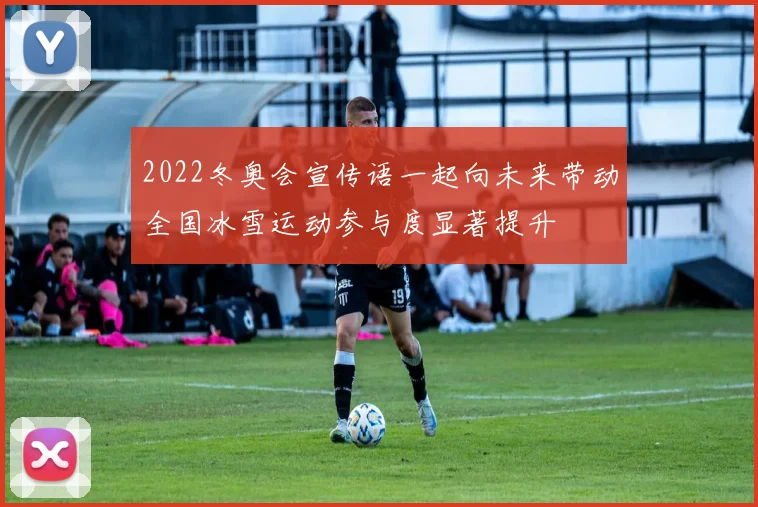 2022冬奥会宣传语一起向未来带动全国冰雪运动参与度显著提升