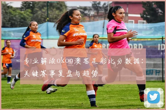 专业解读okoo澳客足彩比分数据:关键赛事复盘与趋势