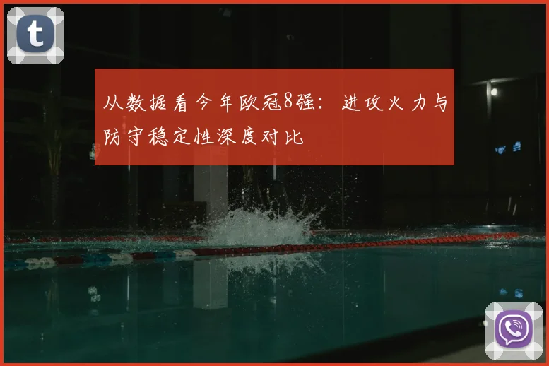 从数据看今年欧冠8强：进攻火力与防守稳定性深度对比