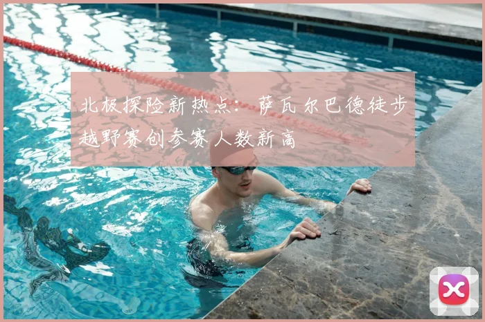 北极探险新热点：萨瓦尔巴德徒步越野赛创参赛人数新高