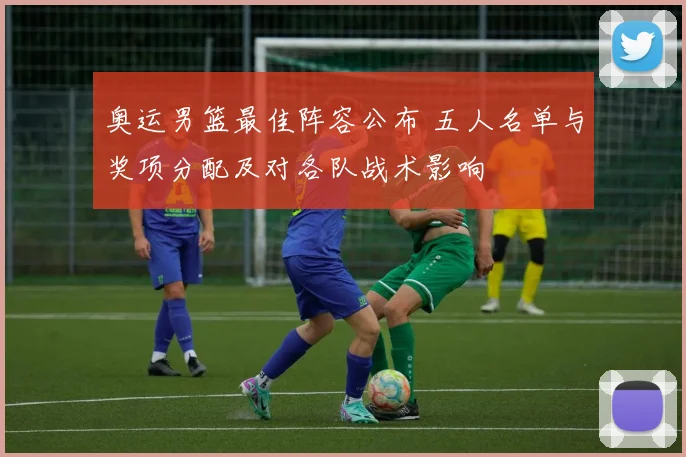 奥运男篮最佳阵容公布 五人名单与奖项分配及对各队战术影响