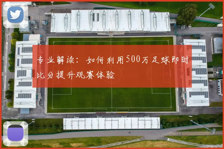 专业解读：如何利用500万足球即时比分提升观赛体验