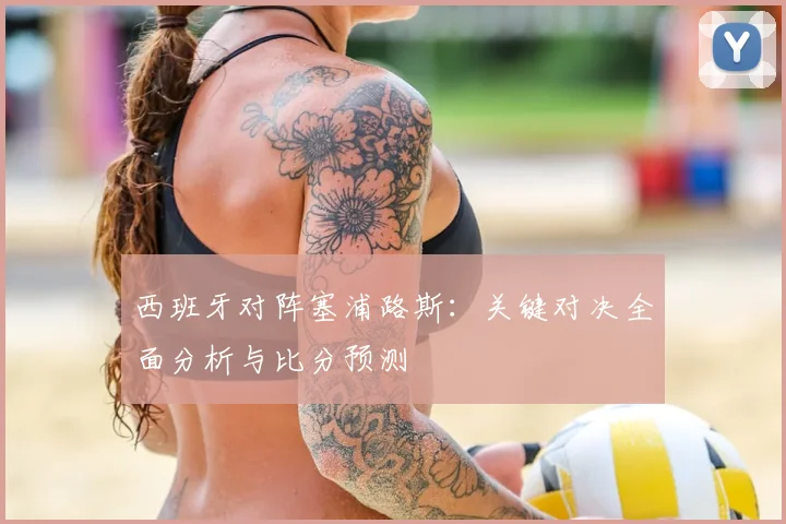 西班牙对阵塞浦路斯：关键对决全面分析与比分预测