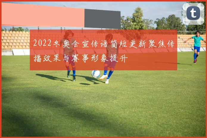 2022冬奥会宣传语简短更新聚焦传播效果与赛事形象提升