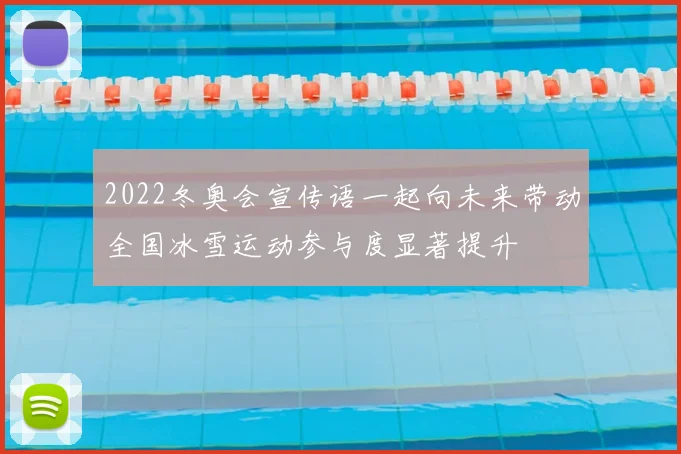 2022冬奥会宣传语一起向未来带动全国冰雪运动参与度显著提升