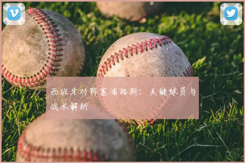 西班牙对阵塞浦路斯：关键球员与战术解析