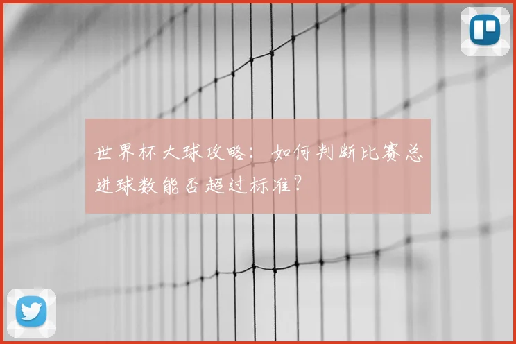 世界杯大球攻略：如何判断比赛总进球数能否超过标准？