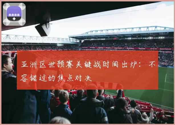 亚洲区世预赛关键战时间出炉：不容错过的焦点对决