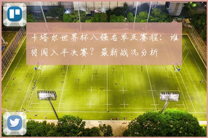 卡塔尔世界杯八强名单及赛程：谁将闯入半决赛？最新战况分析