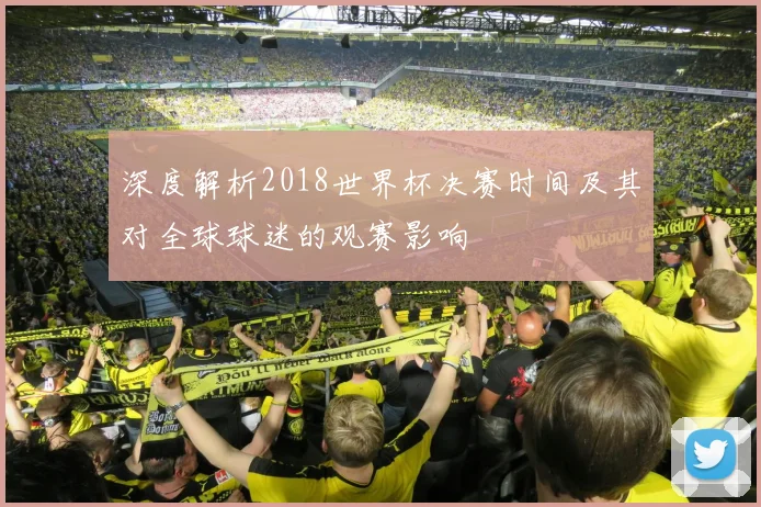 深度解析2018世界杯决赛时间及其对全球球迷的观赛影响