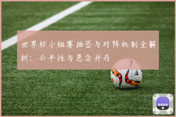 世界杯小组赛抽签与对阵机制全解析：公平性与悬念并存