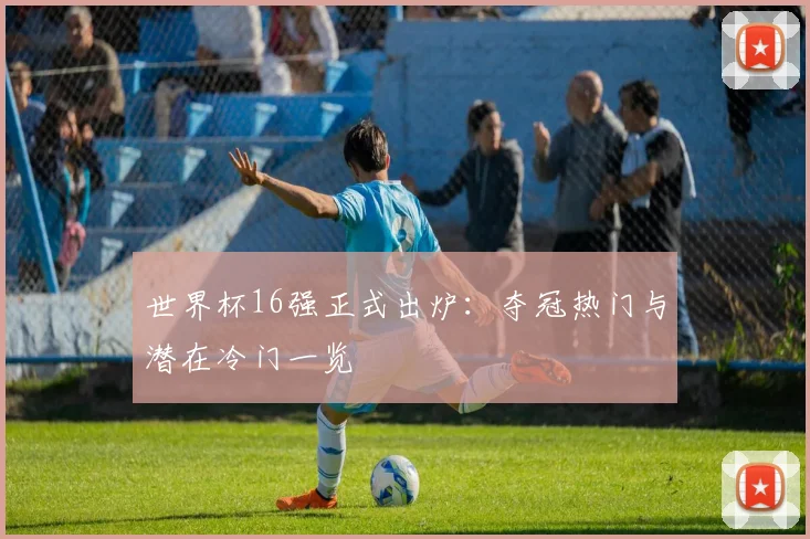 世界杯16强正式出炉：夺冠热门与潜在冷门一览