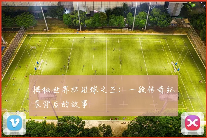 揭秘世界杯进球之王：一段传奇纪录背后的故事