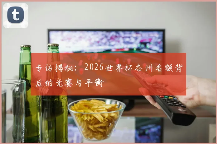 专访揭秘：2026世界杯各州名额背后的竞赛与平衡