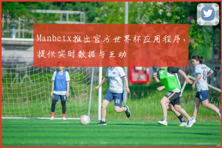 Manbetx推出官方世界杯应用程序，提供实时数据与互动