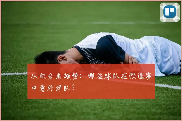 从积分看趋势：哪些球队在预选赛中意外掉队？