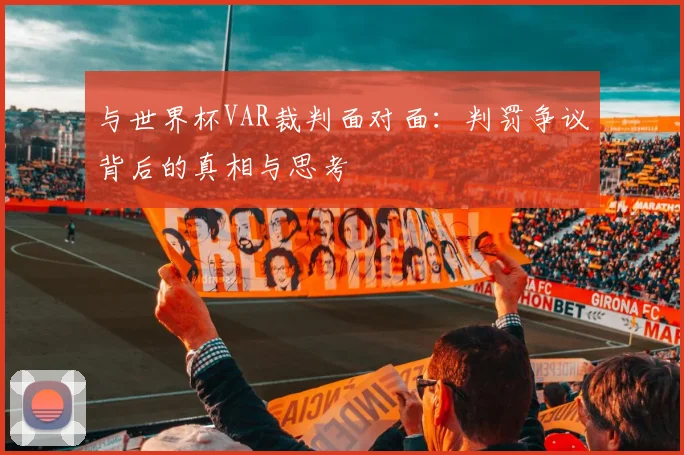 与世界杯VAR裁判面对面：判罚争议背后的真相与思考