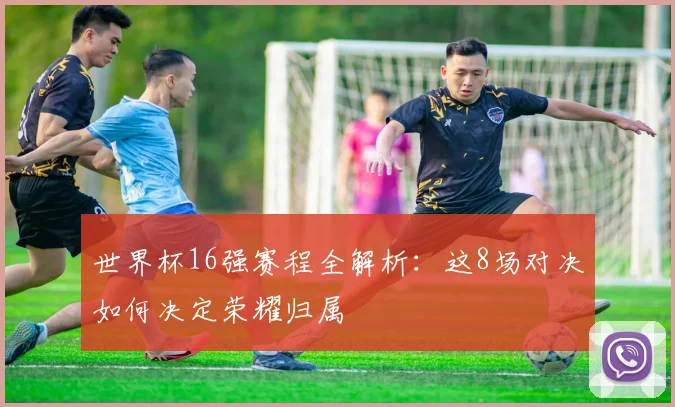 世界杯16强赛程全解析：这8场对决如何决定荣耀归属