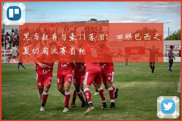 黑马狂奔与豪门落泪：回顾巴西之夏的淘汰赛首轮