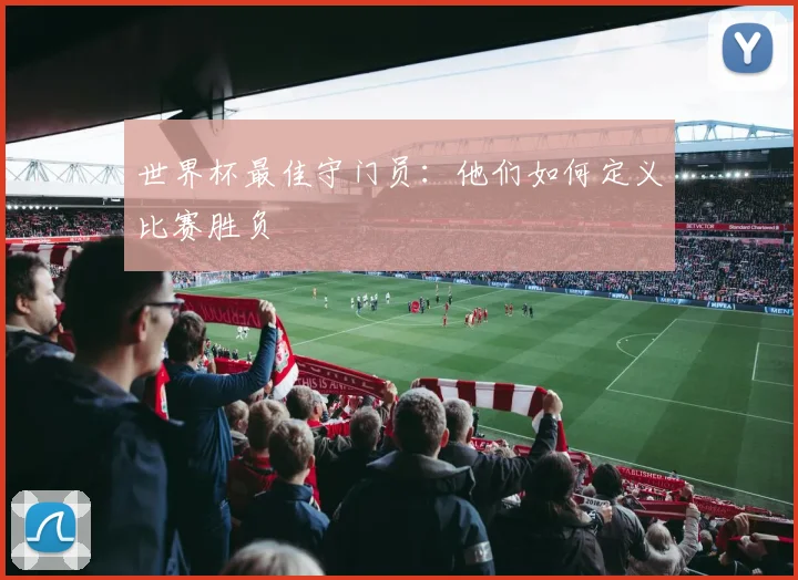 世界杯最佳守门员：他们如何定义比赛胜负