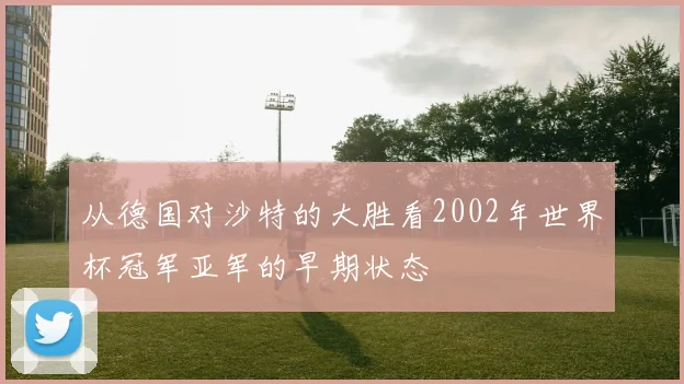 从德国对沙特的大胜看2002年世界杯冠军亚军的早期状态