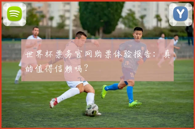 世界杯票务官网购票体验报告：真的值得信赖吗？