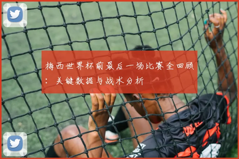 梅西世界杯前最后一场比赛全回顾：关键数据与战术分析