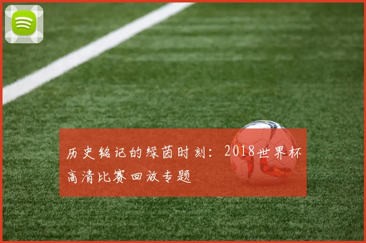 历史铭记的绿茵时刻：2018世界杯高清比赛回放专题