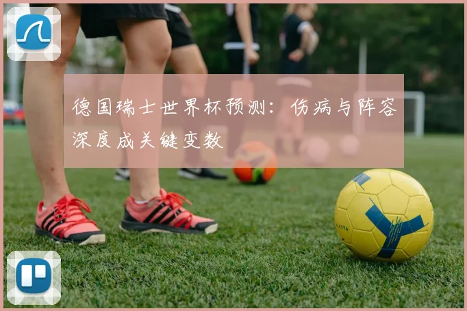 德国瑞士世界杯预测：伤病与阵容深度成关键变数
