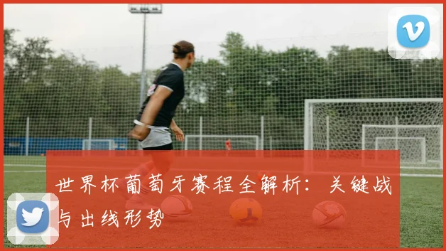 世界杯葡萄牙赛程全解析：关键战与出线形势