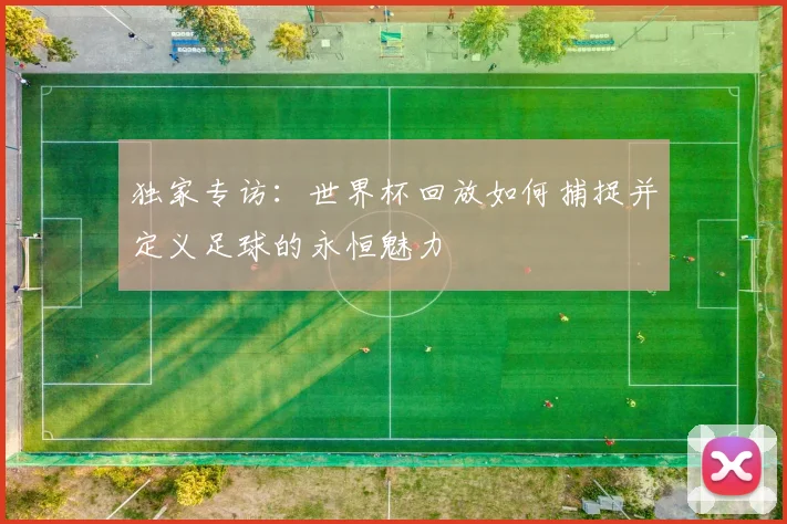 独家专访：世界杯回放如何捕捉并定义足球的永恒魅力