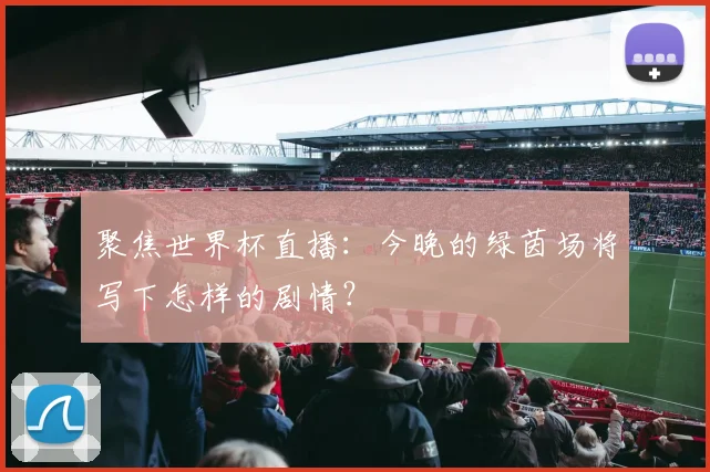 聚焦世界杯直播：今晚的绿茵场将写下怎样的剧情？