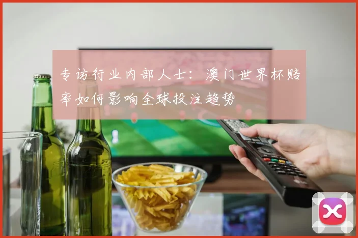 专访行业内部人士：澳门世界杯赔率如何影响全球投注趋势