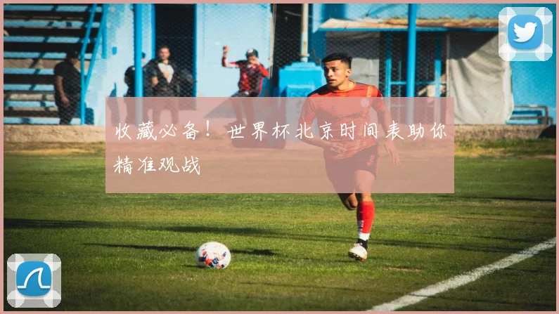 收藏必备!世界杯北京时间表助你精准观战