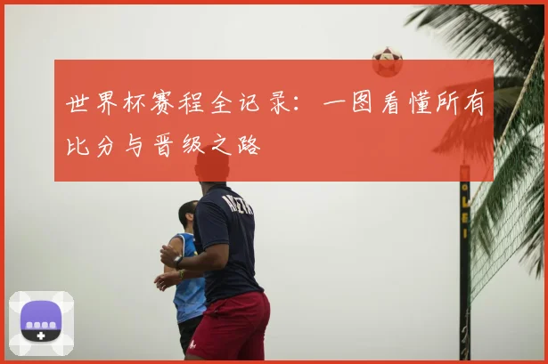 世界杯赛程全记录:一图看懂所有比分与晋级之路