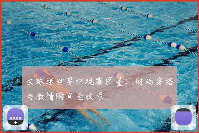 女球迷世界杯观赛图鉴:时尚穿搭与激情瞬间全收录