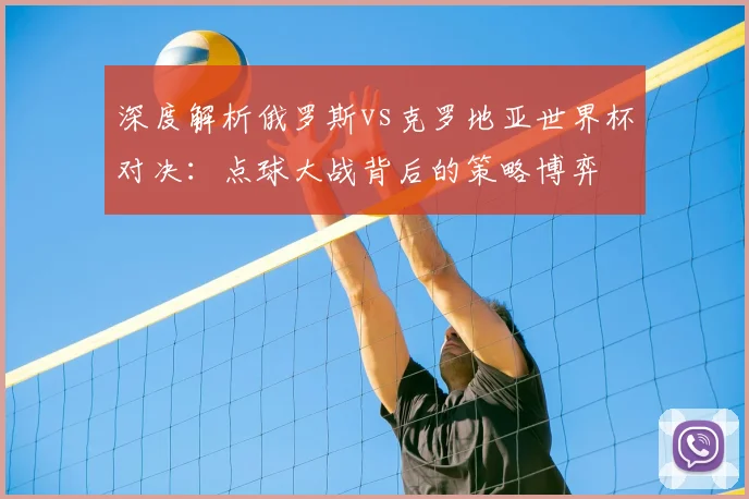 深度解析俄罗斯vs克罗地亚世界杯对决：点球大战背后的策略博弈