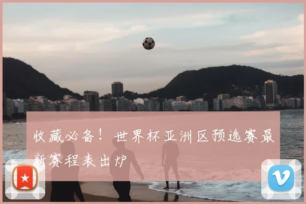收藏必备!世界杯亚洲区预选赛最新赛程表出炉